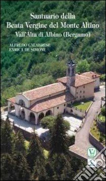 Santuario della Beata Vergine del Monte Altino. Vall'Alta di Albino (Bergamo) libro di Calabrese Alfredo; De Simone Enrica