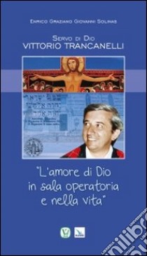 Servo di Dio Vittorio Trancanelli. «L'amore di Dio in sala operatoria e nella vita» libro di Graziano Enrico; Solinas Giovanni