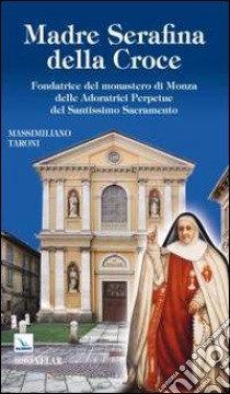 Madre Serafina della Croce. Fondatrice del monastero di Monza delle Adoratrici Perpetue del Santissimo Sacramento libro di Taroni Massimiliano