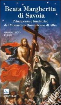 Beata Margherita di Savoia. Principessa e fondatrice del monastero Domenicano di Alba libro di Taroni Massimiliano