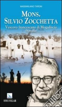 Mons. Silvio Zocchetta. Vescovo francescano di Mogadiscio (Somalia) libro di Taroni Massimiliano