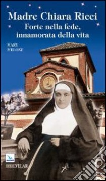 Madre Chiara Ricci. Forte nella fede, innamorata della vita libro di Melone Mary