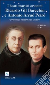 I beati martiri orionini Ricardo Gil Barcelón e Antonio Arrué Peiró. «Preferisco morire che tradire» libro di Fusi Aurelio