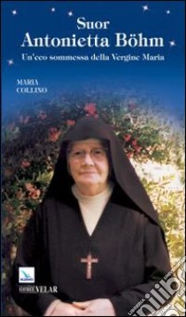 Suor Antonietta Böhm. Un'eco sommessa della vergine Maria libro di Collino Maria