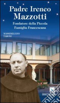 Padre Ireneo Mazzotti. Fondatore della piccola famiglia francescana libro di Taroni Massimiliano