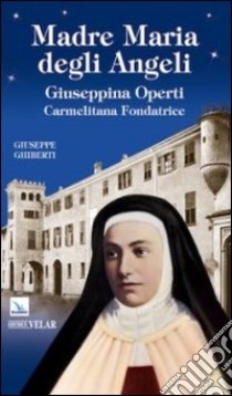 Madre Maria degli Angeli. Giuseppina Operti. Carmelitana fondatrice. Serva di Dio libro di Ghiberti Giuseppe