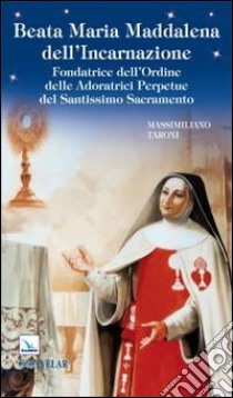 Beata Maria Maddalena dell'Incarnazione. Fondatrice dell'Ordine delle Adoratrici Perpetue del Santissimo Sacramento libro di Taroni Massimiliano