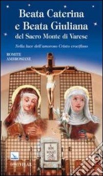 Beata Caterina e beata Giuliana del Sacro Monte di Varese. Nella luce dell'amoroso Cristo crocifisso libro di Romite ambrosiane (cur.)