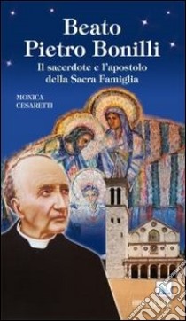 Beato Pietro Bonilli. Il sacerdote e l'apostolo della Sacra Famiglia libro di Cesaretti Monica