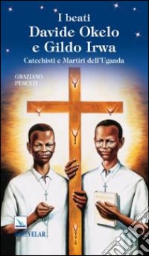 I beati Davide Okelo e Gildo Irwa. Catechisti e martiri dell'Uganda libro di Pesenti Graziano