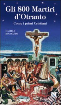 Gli 800 martiri d'Otranto. Come i primi cristiani libro di Bolognini Daniele