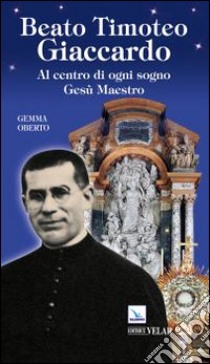 Beato Timoteo Giaccardo. Al centro di ogni sogno Gesù maestro libro di Oberto Gemma