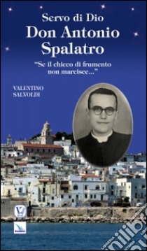 Servo di Dio don Antonio Spalatro. «Se il chicco di frumento non marcisce...» libro di Salvoldi Valentino