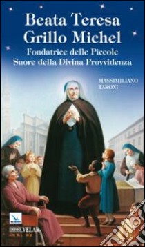 Beata Teresa Grillo Michel. Fondatrice delle Piccole Suore della Divina Provvidenza libro di Taroni Massimiliano