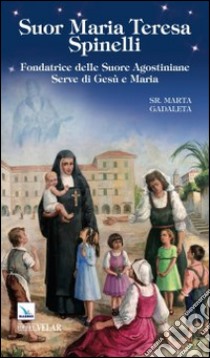 Suor Maria Teresa Spinelli. Fondatrice delle Suore Agostiniane Serve di Gesù e Maria libro di Gadaleta Marta