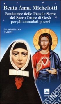 Beata Anna Michelotti. Fondatrice delle Piccole Serve del Sacro Cuore di Gesù per gli ammalati poveri libro di Taroni Massimiliano