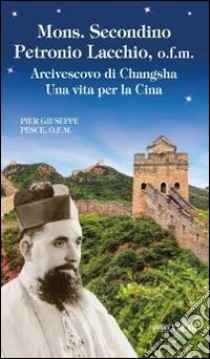 Mons. Secondino Petronio Lacchio, o.f.m.. Arcivescovo di Changsha. Una vita per la Cina libro di Pesce Pier Giuseppe