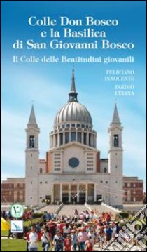 Colle Don Bosco e la basilica di San Giovanni Bosco. Il colle delle beatitudini giovanili libro di Innocente Feliciano; Deiana Egidio