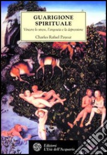 Guarigione spirituale. Vincere lo stress, l'angoscia e la depressione libro di Payeur Charles-Rafaël