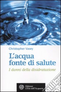 L'acqua fonte di salute. I danni della disidratazione libro di Vasey Christopher