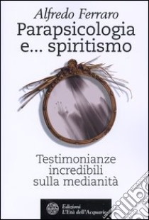 Parapsicologia e... spiritismo. Testimonianze incredibili sulla medianità libro di Ferraro Alfredo