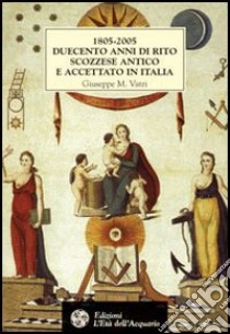 1805-2005. Duecento anni di rito scozzese antico e accettato in Italia. Storia, atti, statuti e rituali della fondazione libro di Vatri Giuseppe M.