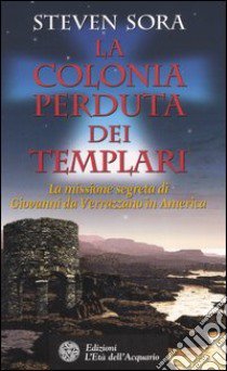 La colonia perduta dei Templari. La missione segreta di Giovanni da Verrazzano in America libro di Sora Steven