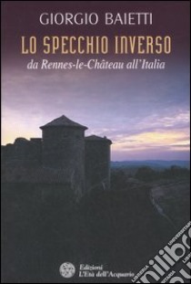 Lo specchio inverso. Da Rennes-le-Château all'Italia libro di Baietti Giorgio