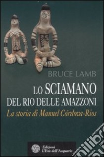 Lo sciamano del Rio delle Amazzoni. La storia di Manuel Córdova-Rios libro di Lamb Bruce