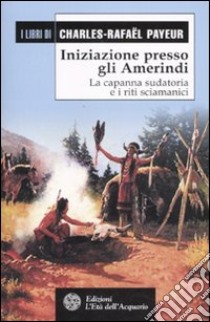 Iniziazione presso gli amerindi. La capanna sudatoria e i riti sciamanici libro di Payeur Charles-Rafaël