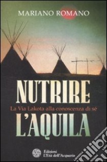 Nutrire l'aquila. La via lakota alla conoscenza di sè libro di Romano Mariano