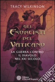 Gli esorcisti del Vaticano. La guerra contro il diavolo nel XXI secolo libro di Wilkinson Tracy