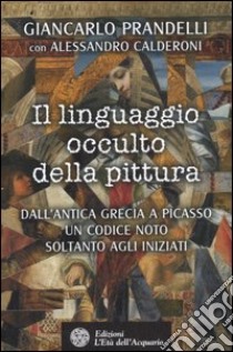 Il linguaggio occulto della pittura. Dall'antica Grecia a Picasso un codice noto solo agli iniziati. Ediz. illustrata libro di Prandelli Giancarlo; Calderoni Alessandro