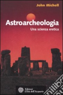 Astroarcheologia. Una scienza eretica libro di Michell John