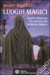 Luoghi magici. Aspetti misteriosi ed esoterici del territorio italiano libro di Balocco Mario