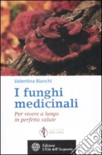 I Funghi medicinali. Per vivere a lungo in perfetta salute libro di Bianchi Valentina