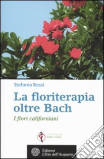 La floriterapia oltre Bach. I fiori californiani libro di Rossi Stefania