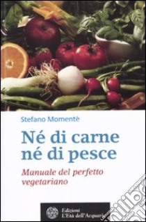 Né di carne, né di pesce. Manuale del perfetto vegetariano libro di Momentè Stefano