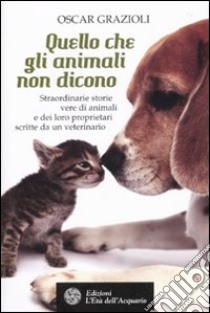 Quello che gli animali non dicono. Straordinarie storie vere di animali e dei loro proprietari scritte da un veterinario libro di Grazioli Oscar