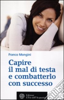 Capire il mal di testa e combatterlo con successo libro di Mongini Franco