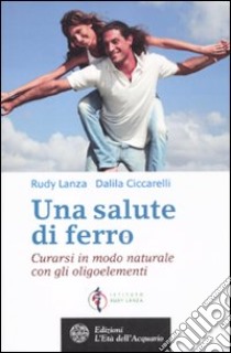 Una salute di ferro. Curarsi in modo naturale con gli oligoelementi libro di Lanza Rosario; Ciccarelli Dalila