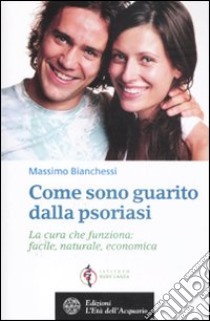 Come sono guarito dalla psoriasi. La cura che funziona: facile, naturale, economica libro di Bianchessi Massimo