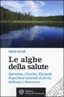 Le alghe della salute. Spirulina, Clorella, Klamath. Superfoods naturali di forza, bellezza e benessere libro di Arndt Ulrich