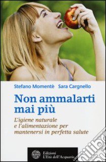 Non ammalarti mai più. L'igiene naturale e l'alimentazione per mantenersi in perfetta salute libro di Momentè Stefano; Cargnello Sara