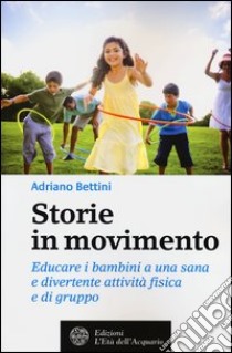 Storie in movimento. Educare i bambini a una sana e divertente attività fisica e di gruppo libro di Bettini Adriano