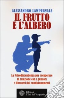 Il frutto e l'albero. La psicodiscendenza per recuperare la relazione con i genitori e liberarci dai condizionamenti libro di Lampugnale Alessandro