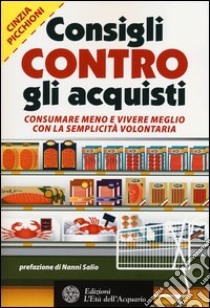 Consigli contro gli acquisti. Consumare meno e vivere meglio con la semplicità volontaria libro di Picchioni Cinzia