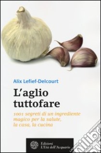 L'aglio tuttofare. 1001 segreti di un ingrediente magico per la salute, la casa, la cucina libro di Lefief-Delcourt Alix