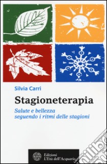 Stagioneterapia. Salute e bellezza seguendo i ritmi delle stagioni libro di Carri Silvia