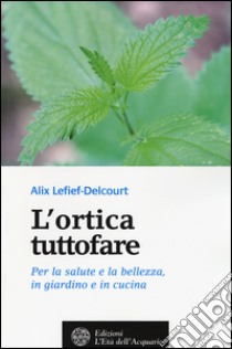 L'ortica tuttofare. Per la salute e la bellezza, in giardino e in cucina libro di Lefief-Delcourt Alix